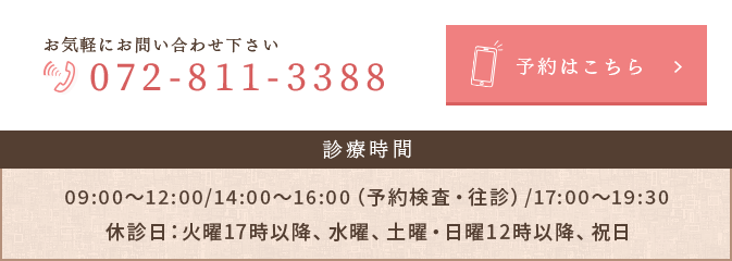 お気軽にお問い合わせください072-811-3388　診療時間：09:00～12:00/14:00～16:00（予約制）/17:00～19:30　休診日：水曜午前・火曜17時以降・土曜17時以降・日曜・祝日